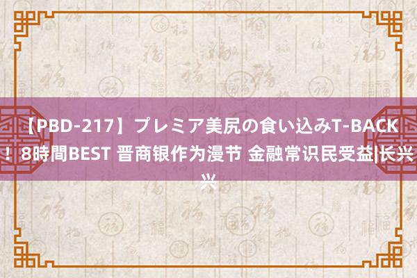 【PBD-217】プレミア美尻の食い込みT-BACK!8時間BEST 晋商银作为漫节 金融常识民受益|长兴