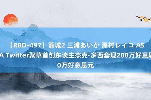 【RBD-497】籠城2 三浦あいか 澤村レイコ ASUKA Twitter聚草首创东谈主杰克·多西套现200万好意思元