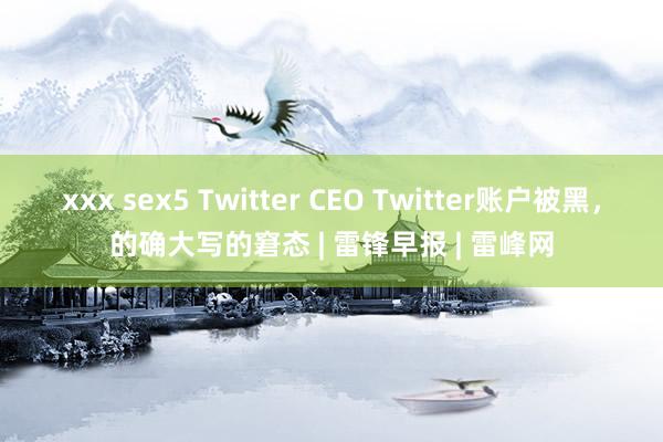xxx sex5 Twitter CEO Twitter账户被黑,的确大写的窘态 | 雷锋早报 | 雷峰网