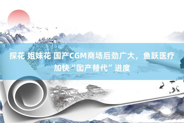 探花 姐妹花 国产CGM商场后劲广大,鱼跃医疗加快“国产替代”进度