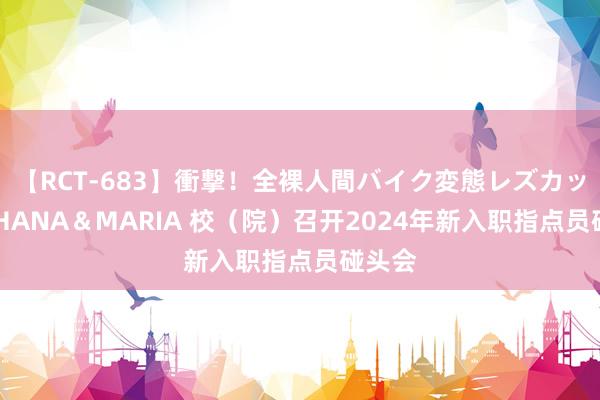 【RCT-683】衝撃!全裸人間バイク変態レズカップル HANA&MARIA 校(院)召开2024年新入职指点员碰头会