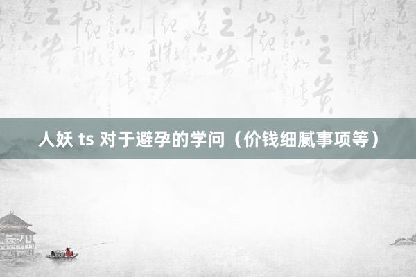 人妖 ts 对于避孕的学问(价钱细腻事项等)