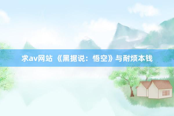 求av网站 《黑据说:悟空》与耐烦本钱
