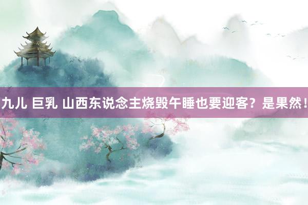九儿 巨乳 山西东说念主烧毁午睡也要迎客?是果然!