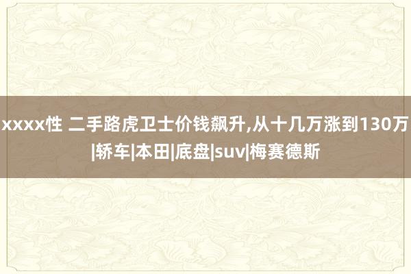 xxxx性 二手路虎卫士价钱飙升,从十几万涨到130万|轿车|本田|底盘|suv|梅赛德斯