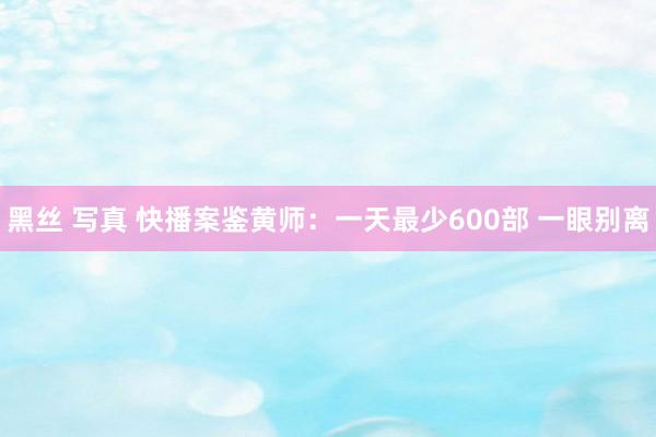 黑丝 写真 快播案鉴黄师:一天最少600部 一眼别离