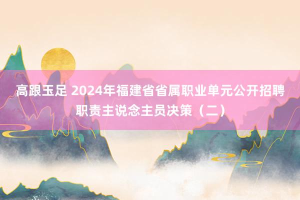 高跟玉足 2024年福建省省属职业单元公开招聘职责主说念主员决策(二)