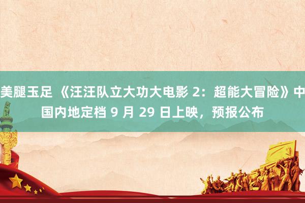 美腿玉足 《汪汪队立大功大电影 2:超能大冒险》中国内地定档 9 月 29 日上映,预报公布