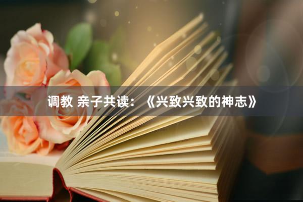 调教 亲子共读:《兴致兴致的神志》