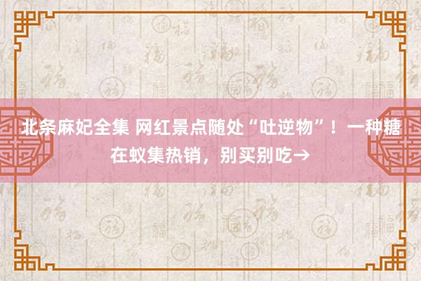 北条麻妃全集 网红景点随处“吐逆物”!一种糖在蚁集热销,别买别吃→