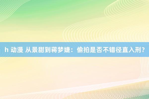 h 动漫 从景甜到蒋梦婕:偷拍是否不错径直入刑?