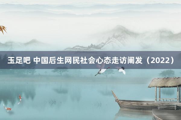 玉足吧 中国后生网民社会心态走访阐发(2022)