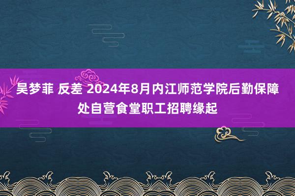 吴梦菲 反差 2024年8月内江师范学院后勤保障处自营食堂职工招聘缘起