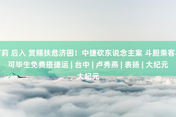 萝莉 后入 赏赐扶危济困!中捷砍东说念主案 斗胆乘客将可毕生免费搭捷运 | 台中 | 卢秀燕 | 表扬 | 大纪元