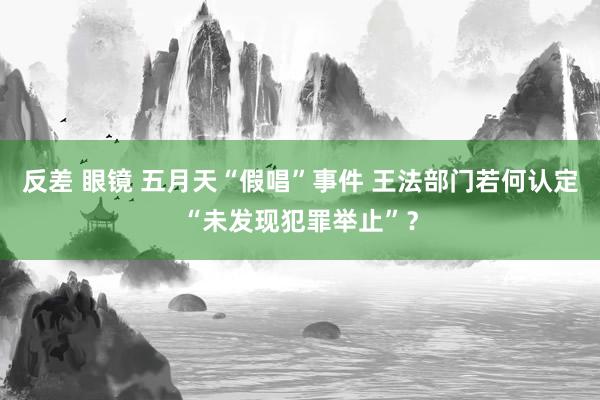 反差 眼镜 五月天“假唱”事件 王法部门若何认定“未发现犯罪举止”?