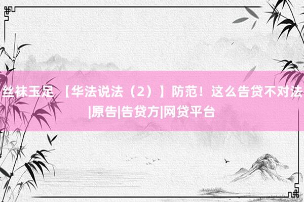 丝袜玉足 【华法说法(2)】防范!这么告贷不对法|原告|告贷方|网贷平台