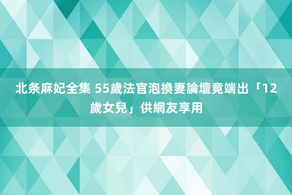 北条麻妃全集 55歲法官泡換妻論壇 竟端出「12歲女兒」供網友享用