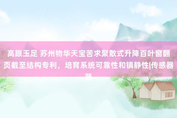 高跟玉足 苏州物华天宝苦求聚散式升降百叶窗翻页截至结构专利,培育系统可靠性和镇静性|传感器