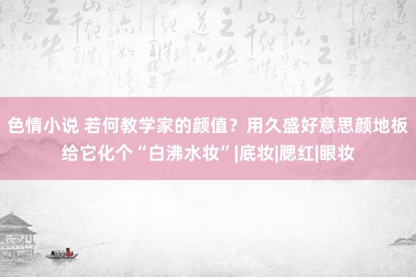 色情小说 若何教学家的颜值?用久盛好意思颜地板给它化个“白沸水妆”|底妆|腮红|眼妆