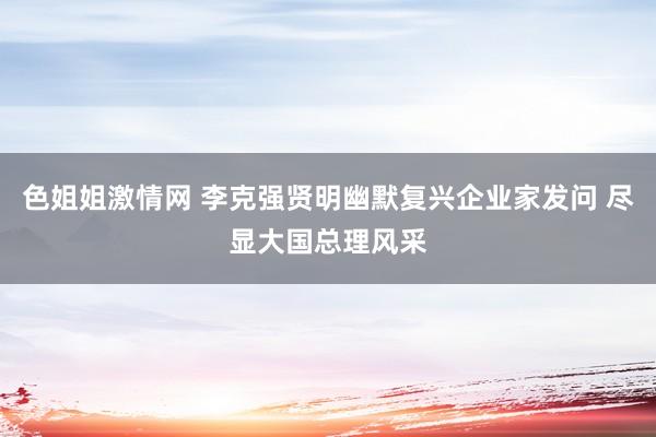 色姐姐激情网 李克强贤明幽默复兴企业家发问 尽显大国总理风采