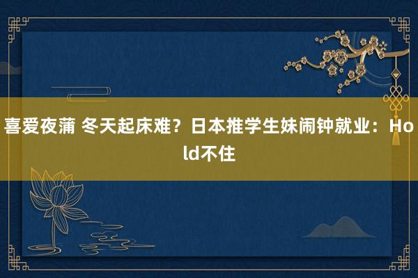 喜爱夜蒲 冬天起床难?日本推学生妹闹钟就业:Hold不住