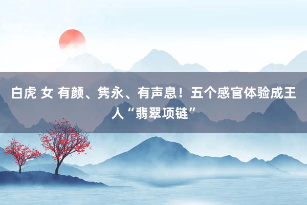 白虎 女 有颜、隽永、有声息!五个感官体验成王人“翡翠项链”
