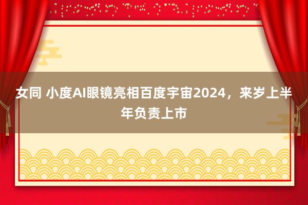 女同 小度AI眼镜亮相百度宇宙2024,来岁上半年负责上市