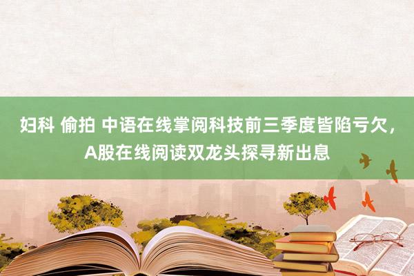妇科 偷拍 中语在线掌阅科技前三季度皆陷亏欠,A股在线阅读双龙头探寻新出息