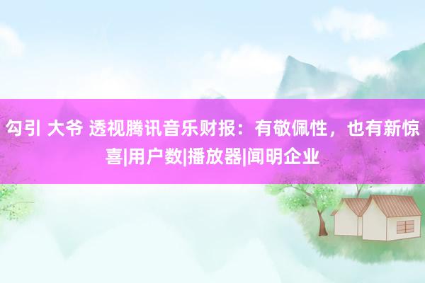 勾引 大爷 透视腾讯音乐财报:有敬佩性,也有新惊喜|用户数|播放器|闻明企业