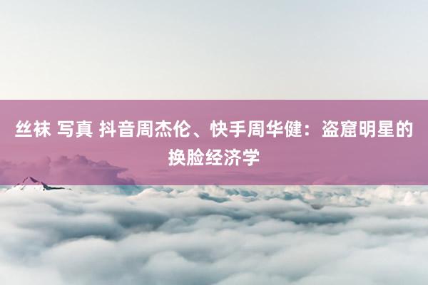 丝袜 写真 抖音周杰伦、快手周华健:盗窟明星的换脸经济学