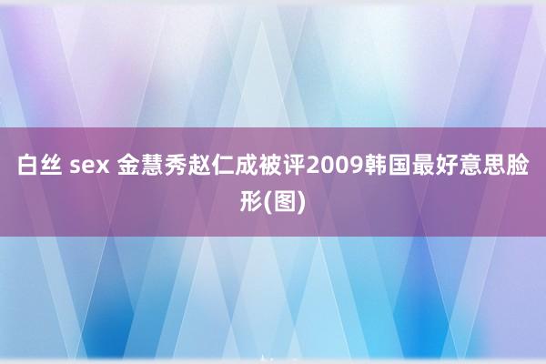 白丝 sex 金慧秀赵仁成被评2009韩国最好意思脸形(图)