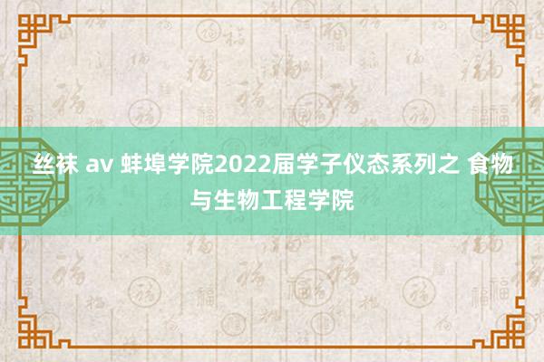 丝袜 av 蚌埠学院2022届学子仪态系列之 食物与生物工程学院