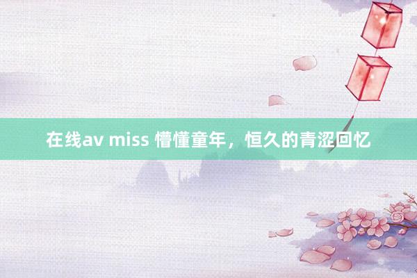 在线av miss 懵懂童年,恒久的青涩回忆