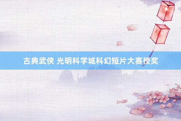 古典武侠 光明科学城科幻短片大赛授奖