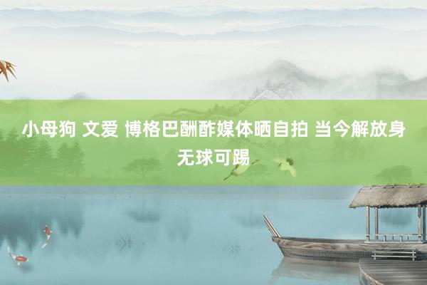 小母狗 文爱 博格巴酬酢媒体晒自拍 当今解放身无球可踢