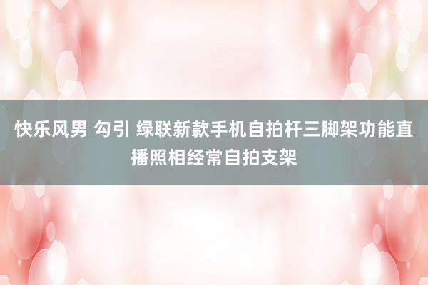 快乐风男 勾引 绿联新款手机自拍杆三脚架功能直播照相经常自拍支架