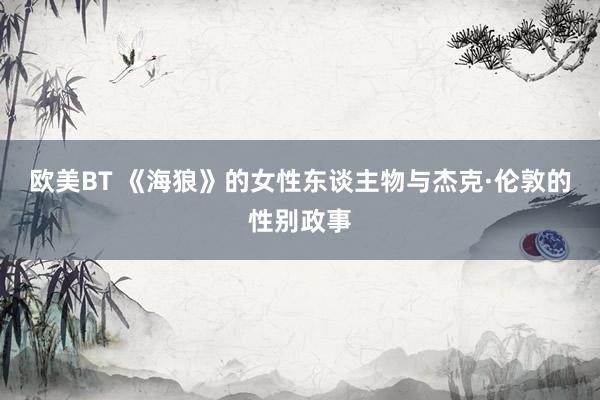 欧美BT 《海狼》的女性东谈主物与杰克·伦敦的性别政事