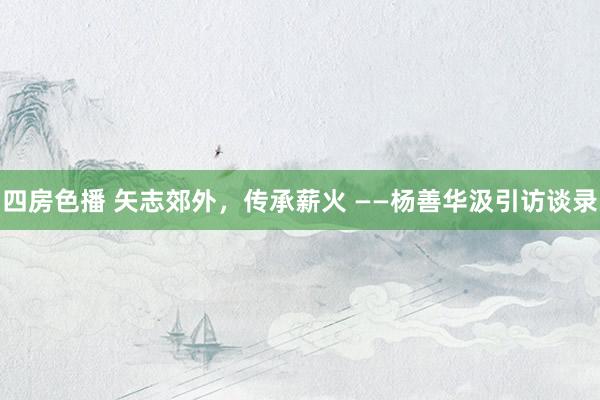 四房色播 矢志郊外,传承薪火 ——杨善华汲引访谈录