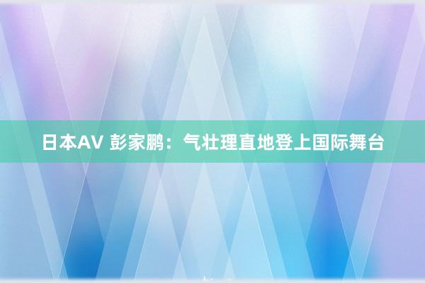 日本AV 彭家鹏:气壮理直地登上国际舞台
