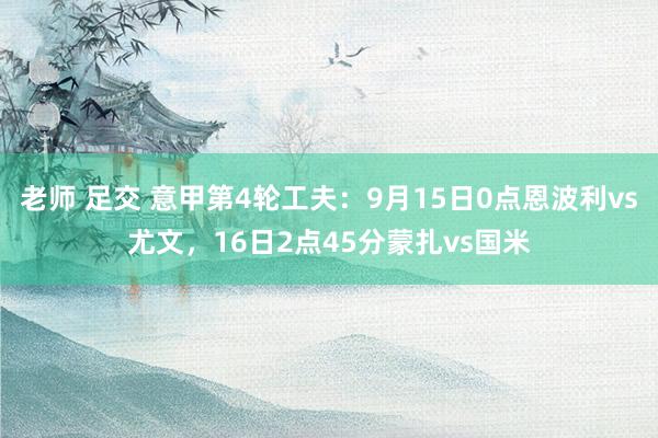 老师 足交 意甲第4轮工夫：9月15日0点恩波利vs尤文，16日2点45分蒙扎vs国米