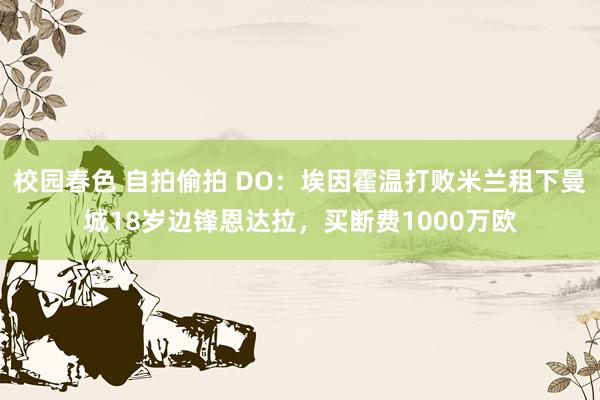 校园春色 自拍偷拍 DO：埃因霍温打败米兰租下曼城18岁边锋恩达拉，买断费1000万欧
