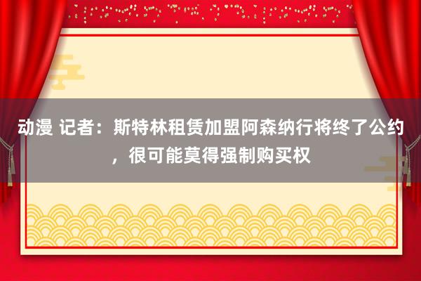 动漫 记者：斯特林租赁加盟阿森纳行将终了公约，很可能莫得强制购买权