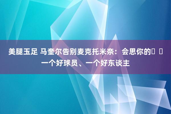 美腿玉足 马奎尔告别麦克托米奈：会思你的❤️一个好球员、一个好东谈主