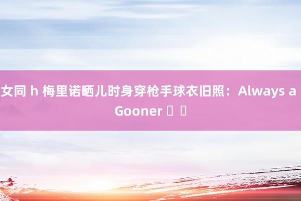 女同 h 梅里诺晒儿时身穿枪手球衣旧照：Always a Gooner ❤️