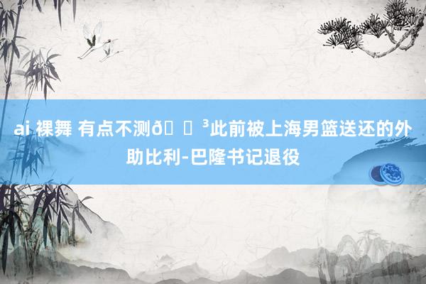 ai 裸舞 有点不测😳此前被上海男篮送还的外助比利-巴隆书记退役
