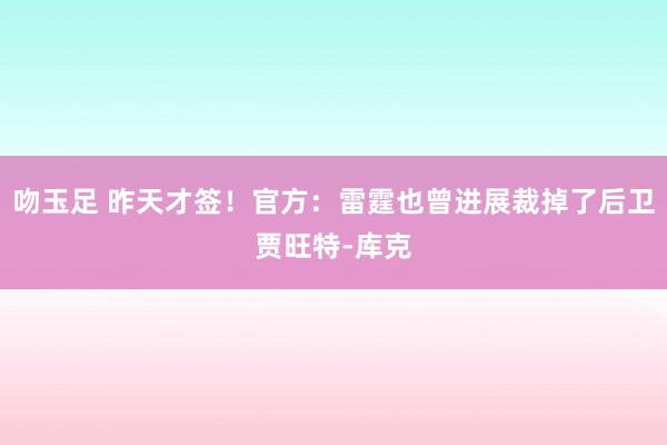 吻玉足 昨天才签！官方：雷霆也曾进展裁掉了后卫贾旺特-库克