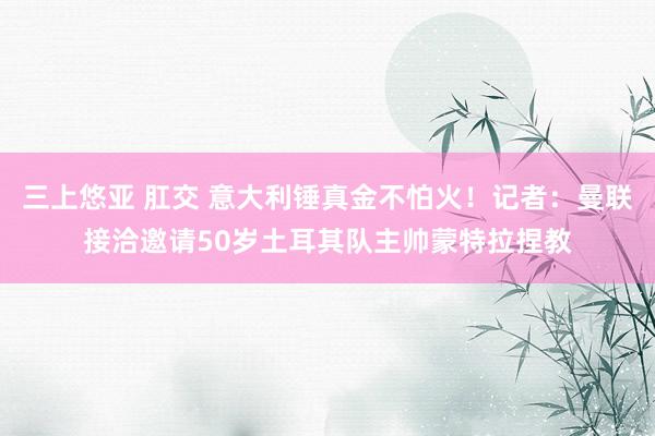 三上悠亚 肛交 意大利锤真金不怕火！记者：曼联接洽邀请50岁土耳其队主帅蒙特拉捏教