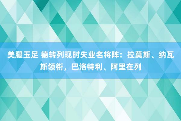 美腿玉足 德转列现时失业名将阵：拉莫斯、纳瓦斯领衔，巴洛特利、阿里在列