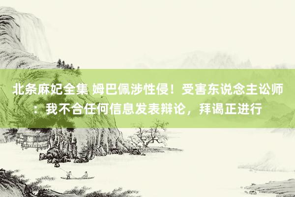北条麻妃全集 姆巴佩涉性侵！受害东说念主讼师：我不合任何信息发表辩论，拜谒正进行