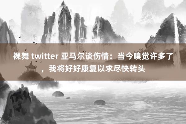 裸舞 twitter 亚马尔谈伤情：当今嗅觉许多了，我将好好康复以求尽快转头